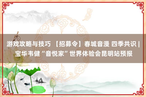 游戏攻略与技巧 【招募令】春城音漫 四季共识 | 宝华韦健“音悦家”世界体验会昆明站预报