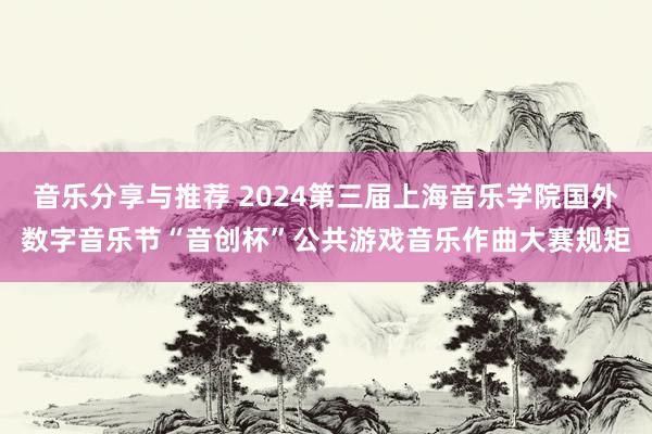 音乐分享与推荐 2024第三届上海音乐学院国外数字音乐节“音创杯”公共游戏音乐作曲大赛规矩