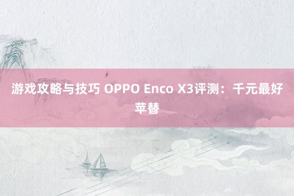 游戏攻略与技巧 OPPO Enco X3评测：千元最好苹替