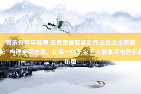 音乐分享与推荐 王者荣耀实施制作主说念主黄蓝枭：构建全民电竞，让每一位玩家王人能享受电竞乐趣