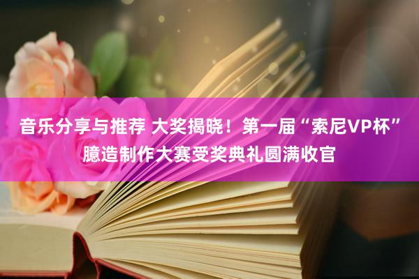 音乐分享与推荐 大奖揭晓！第一届“索尼VP杯”臆造制作大赛受奖典礼圆满收官