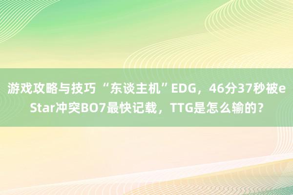 游戏攻略与技巧 “东谈主机”EDG，46分37秒被eStar冲突BO7最快记载，TTG是怎么输的？