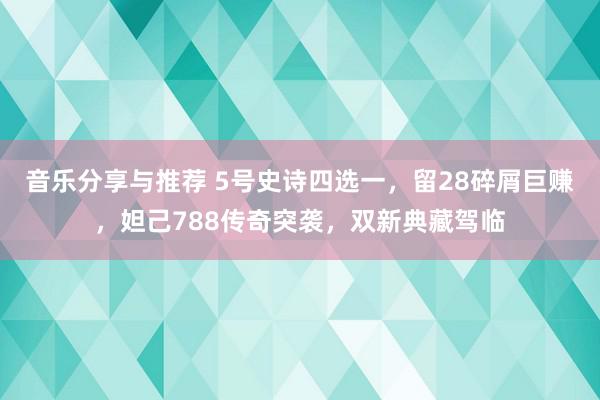 音乐分享与推荐 5号史诗四选一，留28碎屑巨赚，妲己788传奇突袭，双新典藏驾临