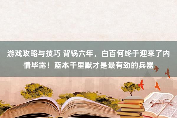 游戏攻略与技巧 背锅六年，白百何终于迎来了内情毕露！蓝本千里默才是最有劲的兵器