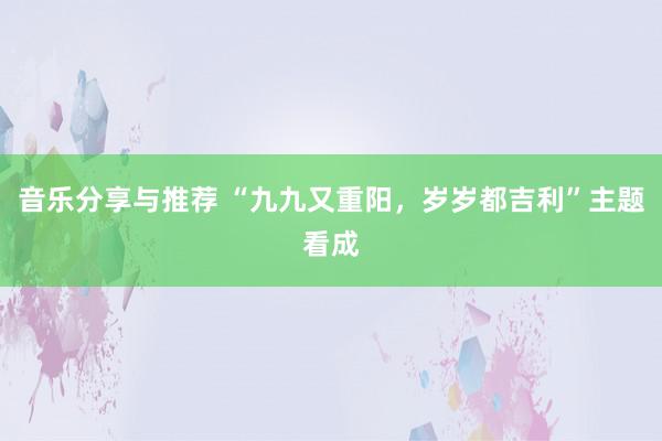 音乐分享与推荐 “九九又重阳，岁岁都吉利”主题看成