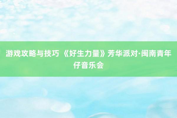 游戏攻略与技巧 《好生力量》芳华派对·闽南青年仔音乐会