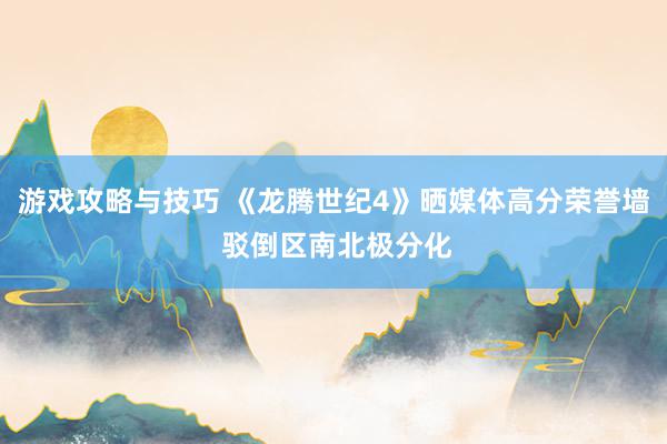 游戏攻略与技巧 《龙腾世纪4》晒媒体高分荣誉墙 驳倒区南北极分化