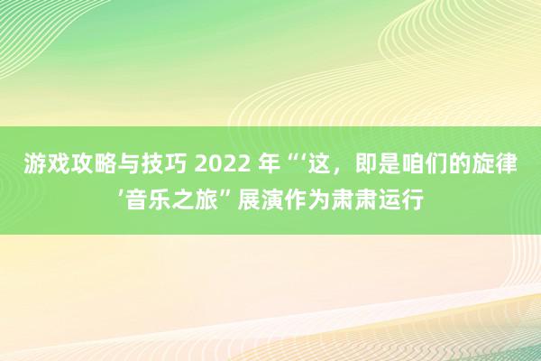 游戏攻略与技巧 2022 年“‘这，即是咱们的旋律’音乐之旅”展演作为肃肃运行