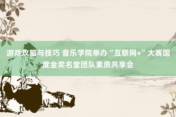 游戏攻略与技巧 音乐学院举办“互联网+”大赛国度金奖名堂团队素质共享会