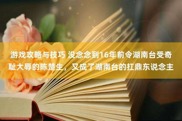 游戏攻略与技巧 没念念到16年前令湖南台受奇耻大辱的陈楚生，又成了湖南台的扛鼎东说念主