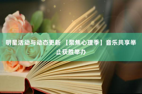 明星活动与动态更新 【聚焦心理季】音乐共享举止获胜举办