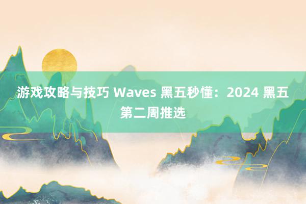 游戏攻略与技巧 Waves 黑五秒懂：2024 黑五第二周推选