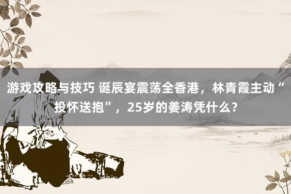 游戏攻略与技巧 诞辰宴震荡全香港，林青霞主动“投怀送抱”，25岁的姜涛凭什么？