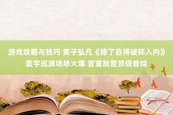 游戏攻略与技巧 黄子弘凡《除了自得破碎入内》寰宇巡演场场火爆 官宣加盟顶级音综