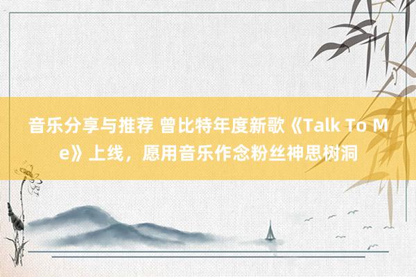 音乐分享与推荐 曾比特年度新歌《Talk To Me》上线，愿用音乐作念粉丝神思树洞