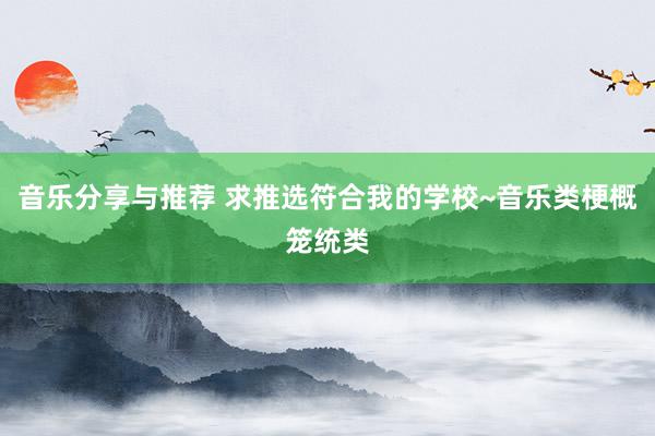 音乐分享与推荐 求推选符合我的学校~音乐类梗概笼统类