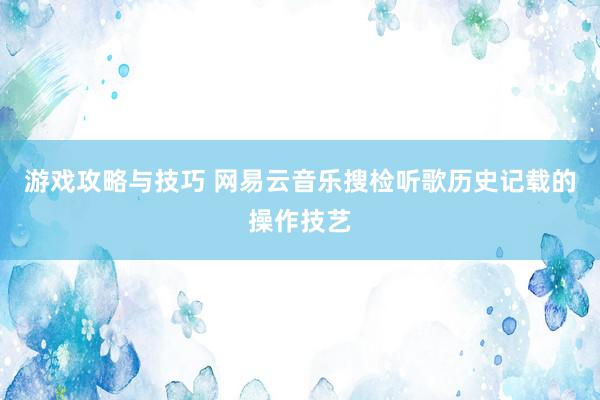 游戏攻略与技巧 网易云音乐搜检听歌历史记载的操作技艺