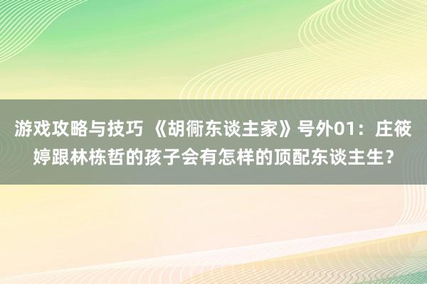 游戏攻略与技巧 《胡衕东谈主家》号外01：庄筱婷跟林栋哲的孩子会有怎样的顶配东谈主生？