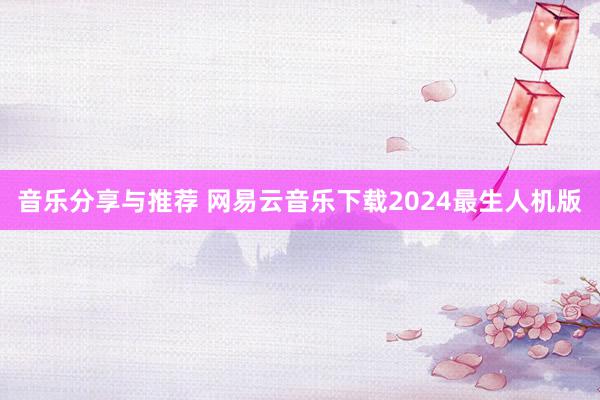 音乐分享与推荐 网易云音乐下载2024最生人机版