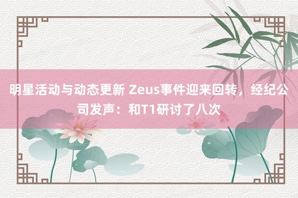 明星活动与动态更新 Zeus事件迎来回转，经纪公司发声：和T1研讨了八次