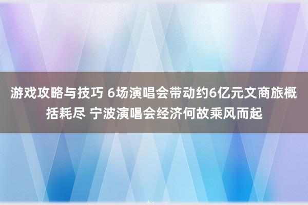 游戏攻略与技巧 6场演唱会带动约6亿元文商旅概括耗尽 宁波演唱会经济何故乘风而起