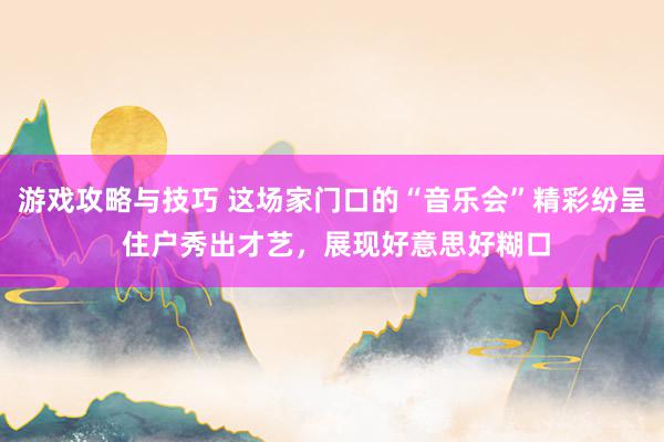 游戏攻略与技巧 这场家门口的“音乐会”精彩纷呈 住户秀出才艺，展现好意思好糊口