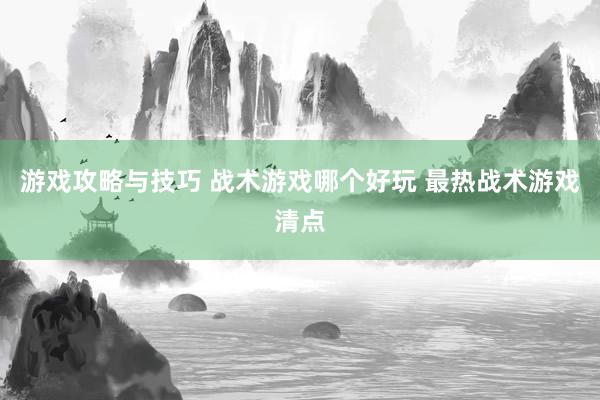 游戏攻略与技巧 战术游戏哪个好玩 最热战术游戏清点