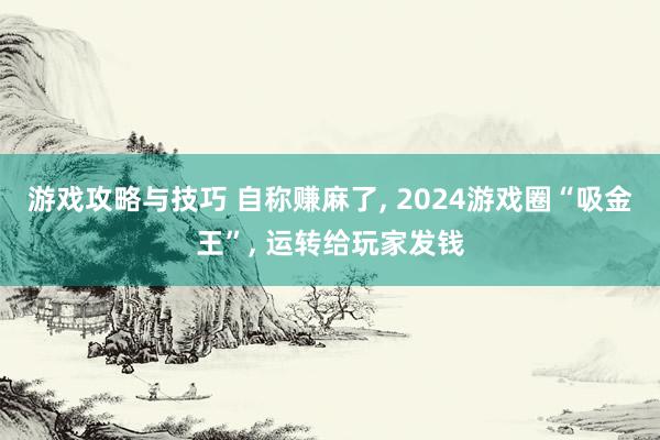 游戏攻略与技巧 自称赚麻了, 2024游戏圈“吸金王”, 运转给玩家发钱