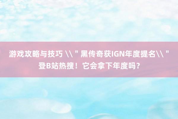 游戏攻略与技巧 \＂黑传奇获IGN年度提名\＂登B站热搜！它会拿下年度吗？