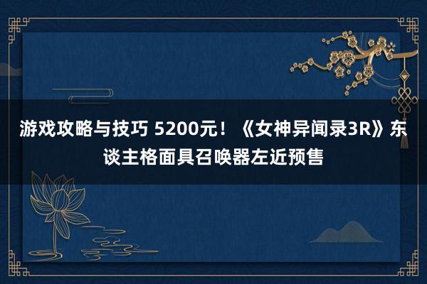 游戏攻略与技巧 5200元！《女神异闻录3R》东谈主格面具召唤器左近预售