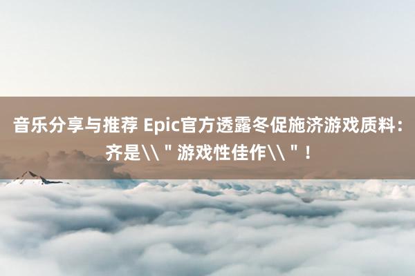 音乐分享与推荐 Epic官方透露冬促施济游戏质料：齐是\＂游戏性佳作\＂！