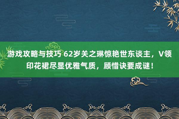 游戏攻略与技巧 62岁关之琳惊艳世东谈主，V领印花裙尽显优雅气质，顾惜诀要成谜！