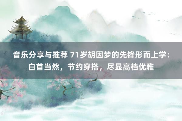 音乐分享与推荐 71岁胡因梦的先锋形而上学：白首当然，节约穿搭，尽显高档优雅