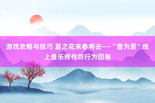 游戏攻略与技巧 夏之花来春将去——“音为爱”线上音乐师作坊行为回来