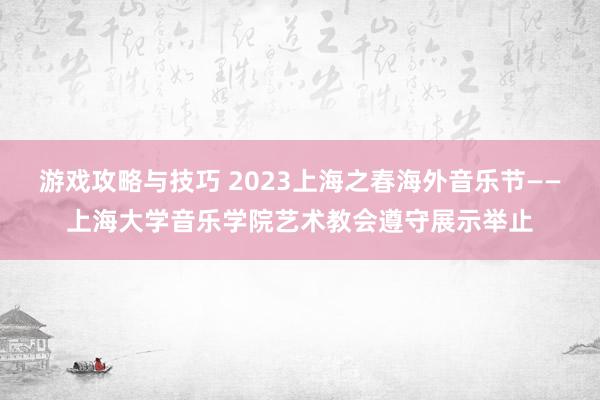 游戏攻略与技巧 2023上海之春海外音乐节——上海大学音乐学院艺术教会遵守展示举止