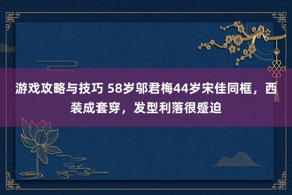 游戏攻略与技巧 58岁邬君梅44岁宋佳同框，西装成套穿，发型利落很蹙迫