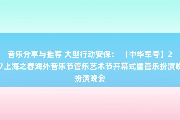 音乐分享与推荐 大型行动安保： 【中华军号】2017上海之春海外音乐节管乐艺术节开幕式暨管乐扮演晚会