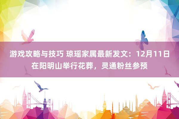 游戏攻略与技巧 琼瑶家属最新发文：12月11日在阳明山举行花葬，灵通粉丝参预