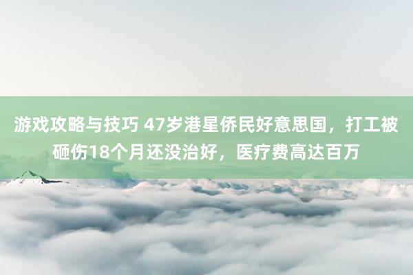 游戏攻略与技巧 47岁港星侨民好意思国，打工被砸伤18个月还没治好，医疗费高达百万