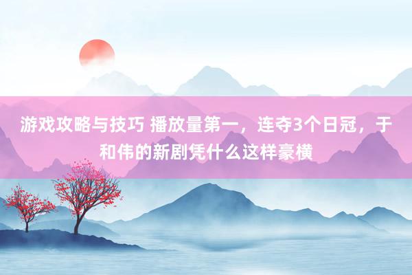 游戏攻略与技巧 播放量第一，连夺3个日冠，于和伟的新剧凭什么这样豪横