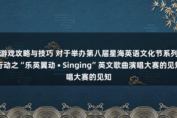 游戏攻略与技巧 对于举办第八届星海英语文化节系列行动之“乐英翼动 • Singing”英文歌曲演唱大赛的见知