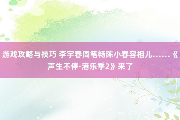 游戏攻略与技巧 李宇春周笔畅陈小春容祖儿……《声生不停·港乐季2》来了