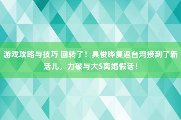 游戏攻略与技巧 回转了！具俊晔复返台湾接到了新活儿，力破与大S离婚假话！