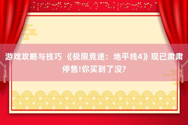 游戏攻略与技巧 《极限竞速：地平线4》现已肃肃停售!你买到了没?