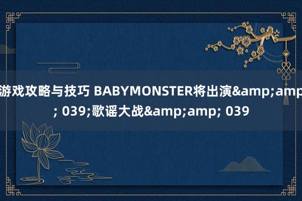 游戏攻略与技巧 BABYMONSTER将出演&amp; 039;歌谣大战&amp; 039