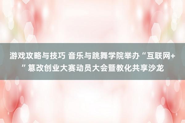 游戏攻略与技巧 音乐与跳舞学院举办“互联网+”篡改创业大赛动员大会暨教化共享沙龙