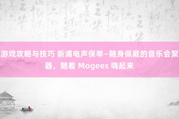 游戏攻略与技巧 新浦电声保举—随身佩戴的音乐会聚器，随着 Mogees 嗨起来