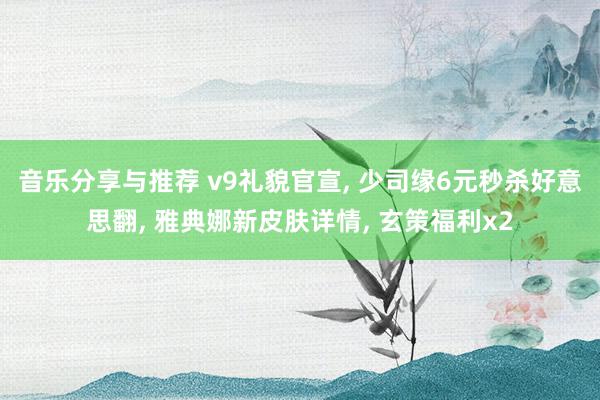 音乐分享与推荐 v9礼貌官宣, 少司缘6元秒杀好意思翻, 雅典娜新皮肤详情, 玄策福利x2