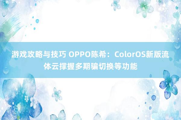 游戏攻略与技巧 OPPO陈希：ColorOS新版流体云撑握多期骗切换等功能