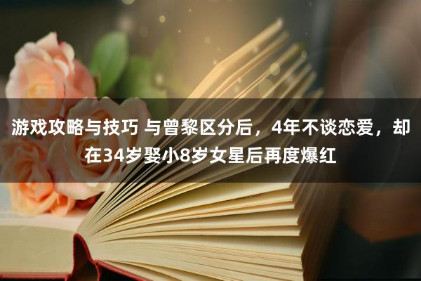 游戏攻略与技巧 与曾黎区分后，4年不谈恋爱，却在34岁娶小8岁女星后再度爆红